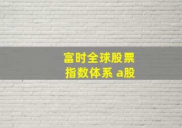 富时全球股票指数体系 a股